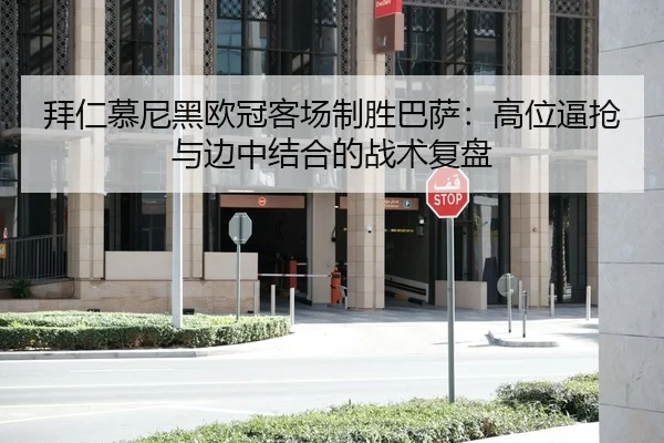 拜仁慕尼黑欧冠客场制胜巴萨：高位逼抢与边中结合的战术复盘