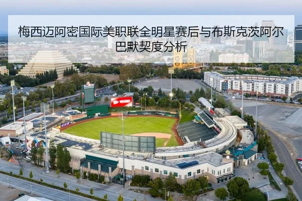 梅西迈阿密国际美职联全明星赛后与布斯克茨阿尔巴默契度分析